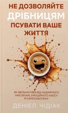Не дозволяйте дрібницям псувати ваше життя. Як звільнитися від надмірного мислення, емоційного хаосу й самосаботажу