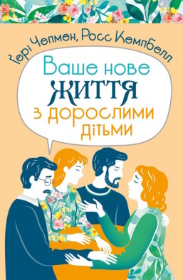 Ваше нове життя з дорослими дітьми: Про те, що допомагає, що шкодить і що зцілює